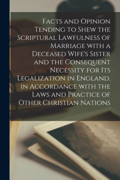 Facts And Opinion Tending To Shew The Scriptural Lawfulness Of Marriage With A Deceased Wife'S Sister And The Consequent Necessity For Its ... Of Other Christian Nations [Microform]