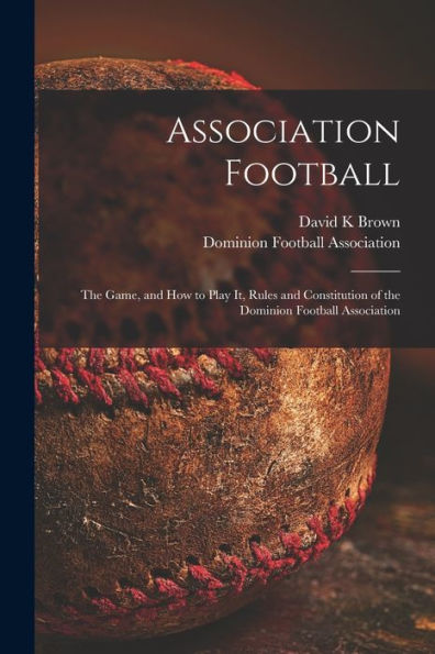 Association Football [Microform]: The Game, And How To Play It, Rules And Constitution Of The Dominion Football Association