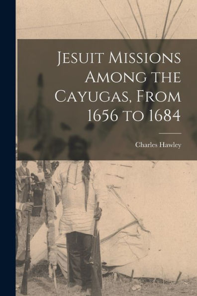 Jesuit Missions Among The Cayugas, From 1656 To 1684 [Microform]