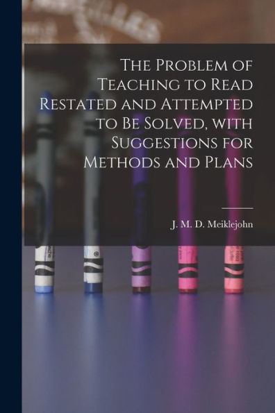The Problem Of Teaching To Read Restated And Attempted To Be Solved, With Suggestions For Methods And Plans [Microform]