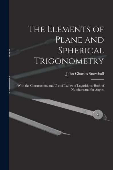 The Elements Of Plane And Spherical Trigonometry: With The Construction And Use Of Tables Of Logarithms, Both Of Numbers And For Angles