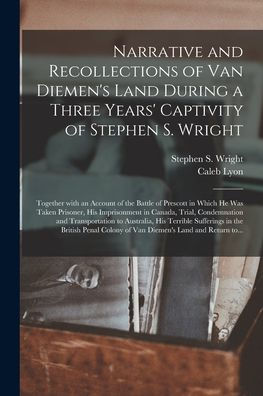 Narrative And Recollections Of Van Diemen'S Land During A Three Years' Captivity Of Stephen S. Wright [Microform]: Together With An Account Of The ... In Canada, Trial, Condemnation And...