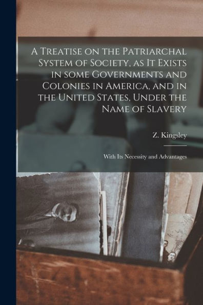 A Treatise On The Patriarchal System Of Society, As It Exists In Some Governments And Colonies In America, And In The United States, Under The Name Of Slavery: With Its Necessity And Advantages