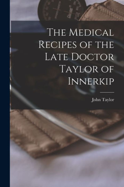 The Medical Recipes Of The Late Doctor Taylor Of Innerkip [Microform]