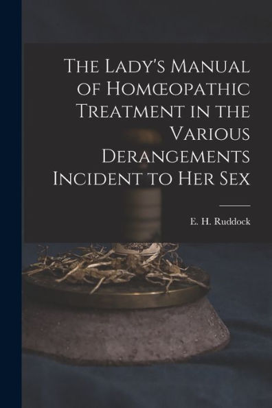 The Lady'S Manual Of Homoeopathic Treatment In The Various Derangements Incident To Her Sex