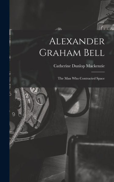 Alexander Graham Bell: The Man Who Contracted Space