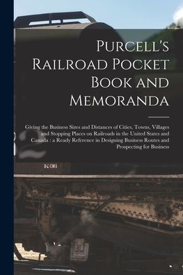 Purcell'S Railroad Pocket Book And Memoranda [Microform]: Giving The Business Sizes And Distances Of Cities, Towns, Villages And Stopping Places On ... Reference In Designing Business Routes And...