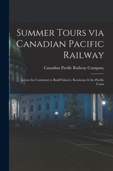 Summer Tours Via Canadian Pacific Railway [Microform]: Across The Continent To Banff Glacier, Kootenay & The Pacific Coast