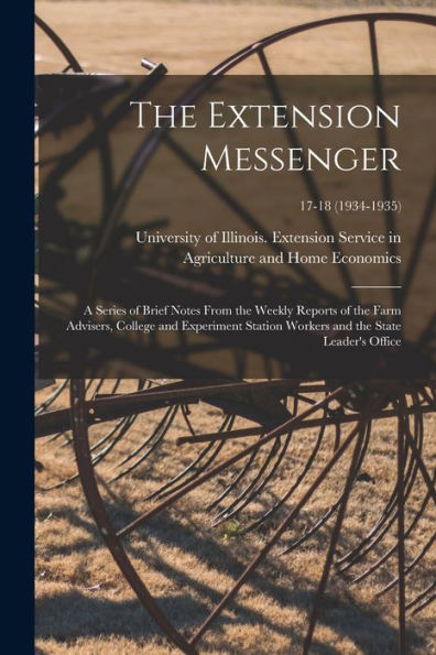 The Extension Messenger: A Series Of Brief Notes From The Weekly Reports Of The Farm Advisers, College And Experiment Station Workers And The State Leader'S Office; 17-18 (1934-1935)