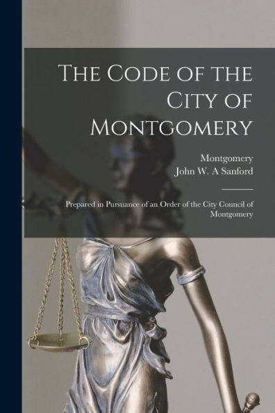 The Code Of The City Of Montgomery: Prepared In Pursuance Of An Order Of The City Council Of Montgomery