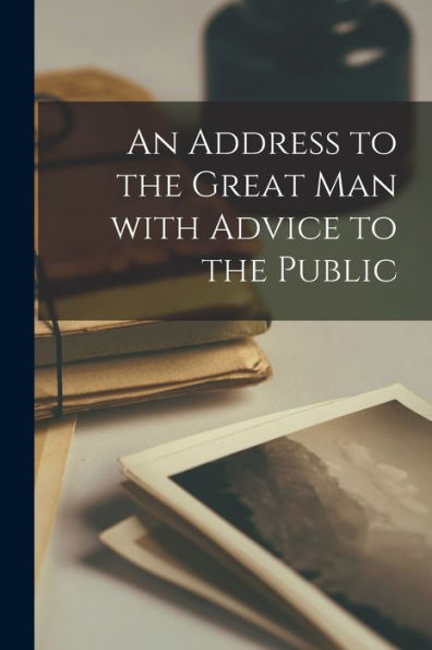 An Address To The Great Man With Advice To The Public [Microform]