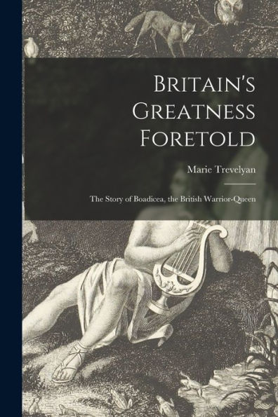 Britain'S Greatness Foretold: The Story Of Boadicea, The British Warrior-Queen