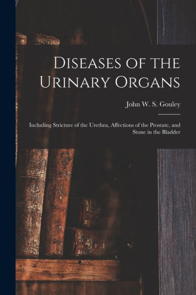 Diseases Of The Urinary Organs [Electronic Resource]: Including Stricture Of The Urethra, Affections Of The Prostate, And Stone In The Bladder