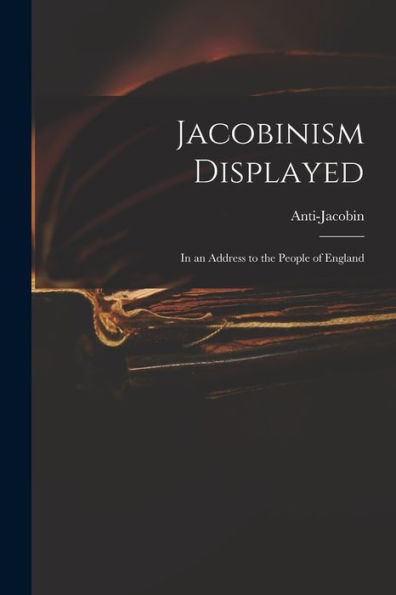 Jacobinism Displayed: In An Address To The People Of England