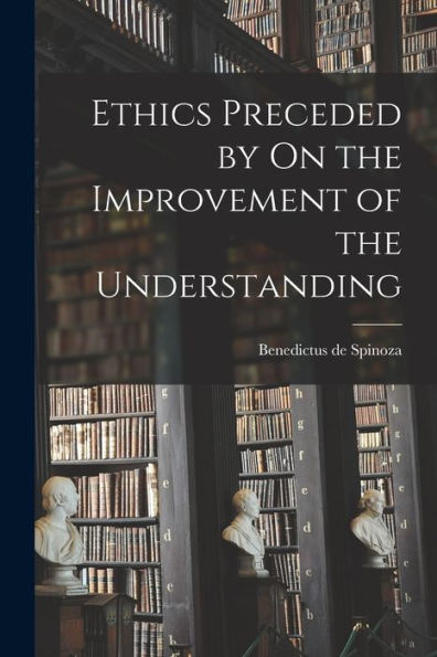 Ethics Preceded By On The Improvement Of The Understanding
