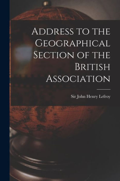 Address To The Geographical Section Of The British Association [Microform]