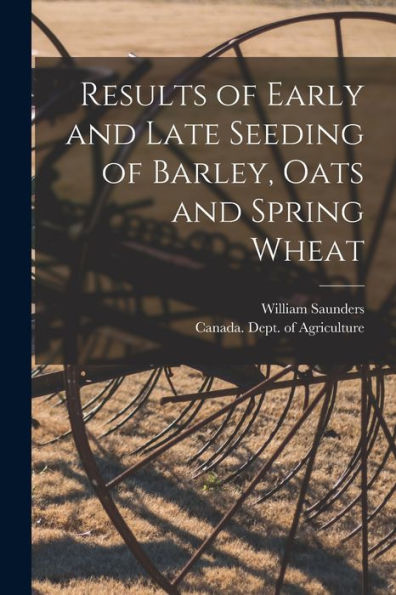 Results Of Early And Late Seeding Of Barley, Oats And Spring Wheat [Microform]