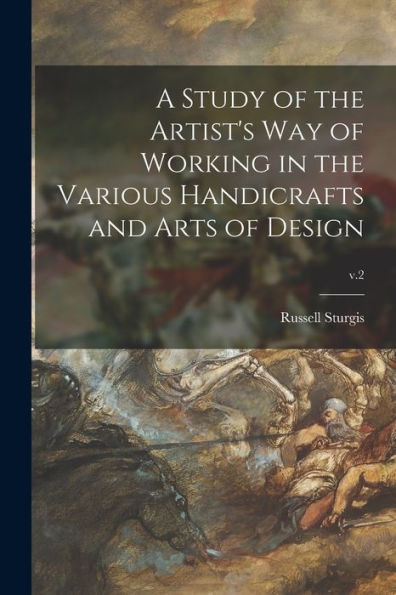 A Study Of The Artist'S Way Of Working In The Various Handicrafts And Arts Of Design; V.2