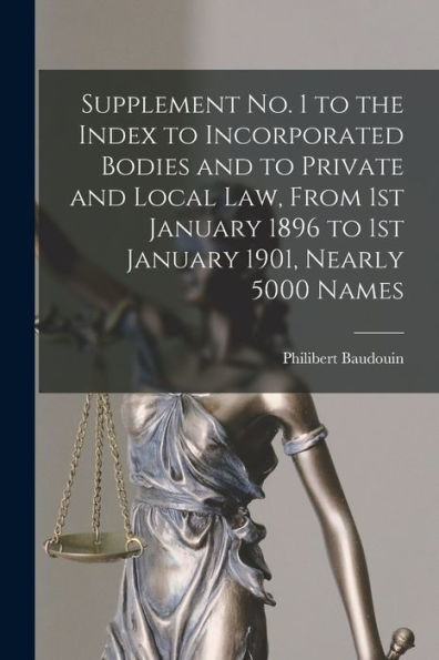 Supplement No. 1 To The Index To Incorporated Bodies And To Private And Local Law, From 1St January 1896 To 1St January 1901, Nearly 5000 Names [Microform]
