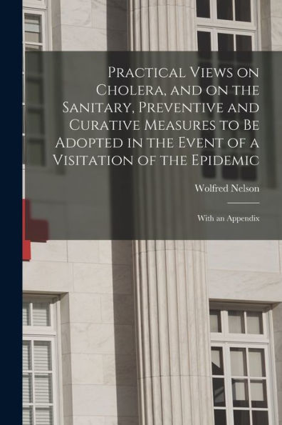 Practical Views On Cholera, And On The Sanitary, Preventive And Curative Measures To Be Adopted In The Event Of A Visitation Of The Epidemic [Microform]: With An Appendix