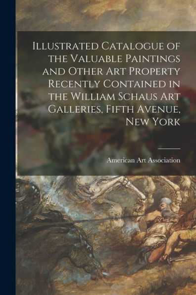 Illustrated Catalogue Of The Valuable Paintings And Other Art Property Recently Contained In The William Schaus Art Galleries, Fifth Avenue, New York