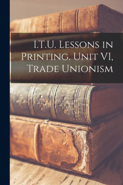I.T.U. Lessons In Printing. Unit Vi, Trade Unionism