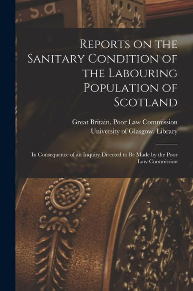 Reports On The Sanitary Condition Of The Labouring Population Of Scotland [Electronic Resource]: In Consequence Of An Inquiry Directed To Be Made By The Poor Law Commission