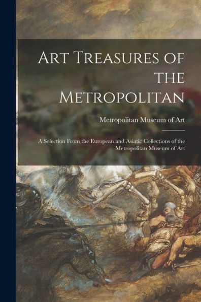 Art Treasures Of The Metropolitan: A Selection From The European And Asiatic Collections Of The Metropolitan Museum Of Art
