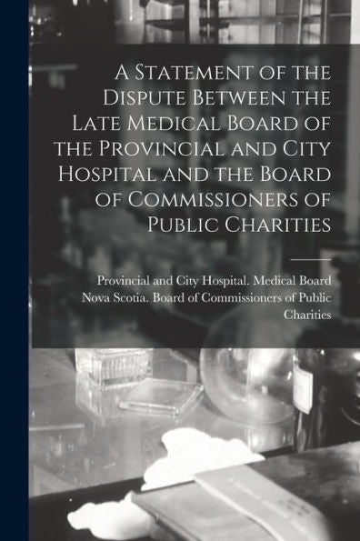 A Statement Of The Dispute Between The Late Medical Board Of The Provincial And City Hospital And The Board Of Commissioners Of Public Charities [Microform]