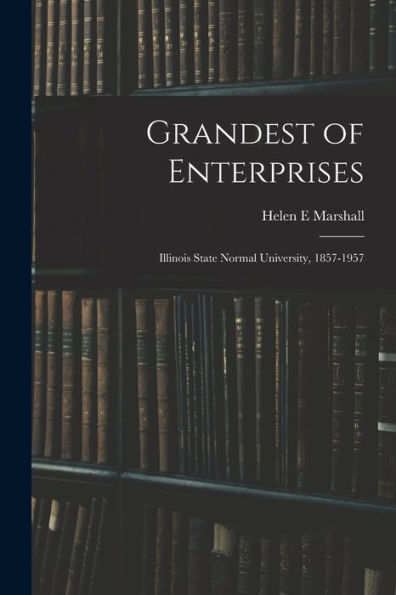 Grandest Of Enterprises; Illinois State Normal University, 1857-1957