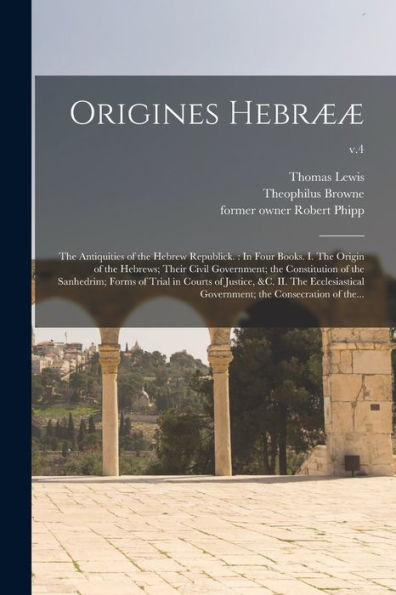 Origines Hebrææ: The Antiquities Of The Hebrew Republick.: In Four Books. I. The Origin Of The Hebrews; Their Civil Government; The Constitution Of ... The Ecclesiastical Government; The...; V.4