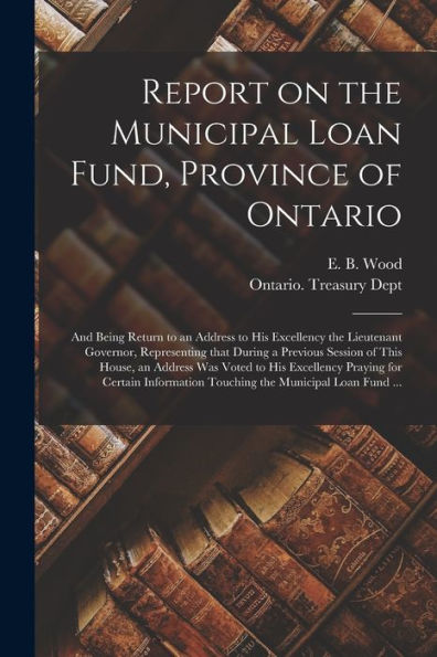 Report On The Municipal Loan Fund, Province Of Ontario [Microform]: And Being Return To An Address To His Excellency The Lieutenant Governor, ... Was Voted To His Excellency Praying For...