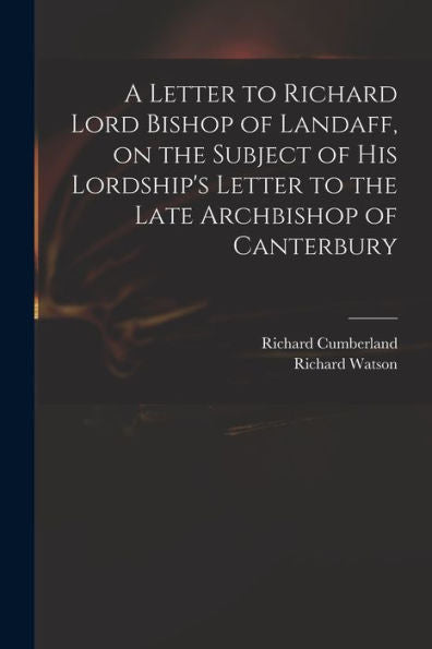 A Letter To Richard Lord Bishop Of Landaff, On The Subject Of His Lordship'S Letter To The Late Archbishop Of Canterbury