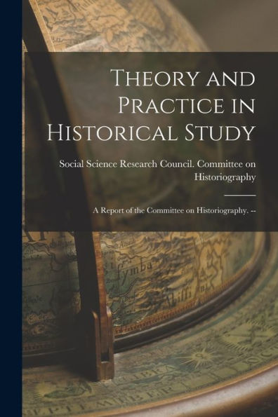 Theory And Practice In Historical Study: A Report Of The Committee On Historiography. --
