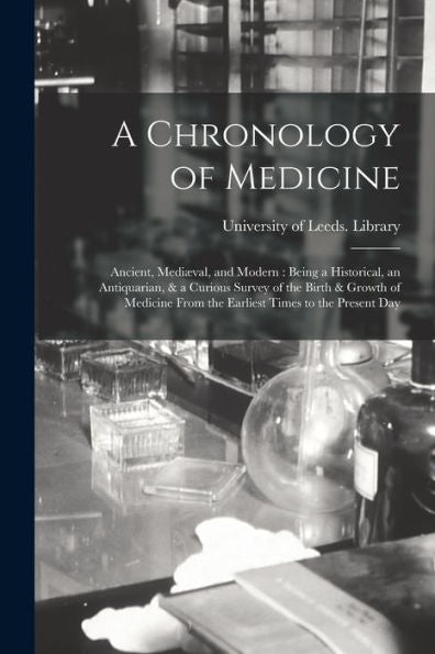 A Chronology Of Medicine: Ancient, Mediæval, And Modern: Being A Historical, An Antiquarian, & A Curious Survey Of The Birth & Growth Of Medicine From The Earliest Times To The Present Day
