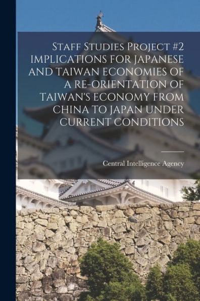 Staff Studies Project #2 Implications For Japanese And Taiwan Economies Of A Re-Orientation Of Taiwan'S Economy From China To Japan Under Current Conditions