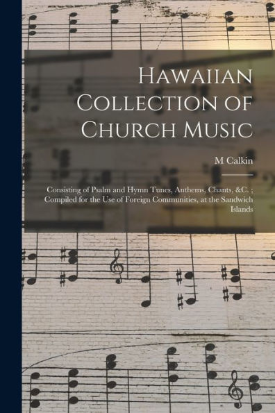 Hawaiian Collection Of Church Music: Consisting Of Psalm And Hymn Tunes, Anthems, Chants, &C.; Compiled For The Use Of Foreign Communities, At The Sandwich Islands