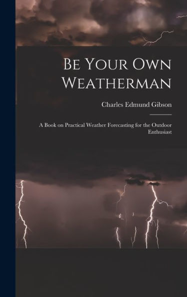 Be Your Own Weatherman; A Book On Practical Weather Forecasting For The Outdoor Enthusiast