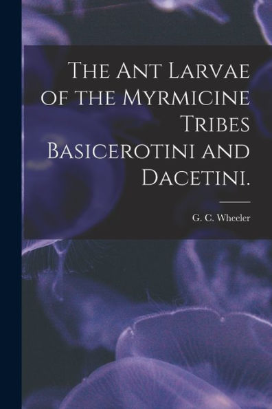 The Ant Larvae Of The Myrmicine Tribes Basicerotini And Dacetini.