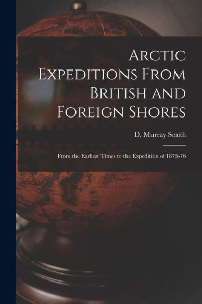 Arctic Expeditions From British And Foreign Shores [Microform]: From The Earliest Times To The Expedition Of 1875-76