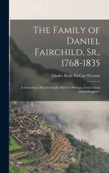 The Family Of Daniel Fairchild, Sr., 1768-1835; A Geneology [Sic] By Gladys Mccoy Wyman, Great-Great Granddaughter.