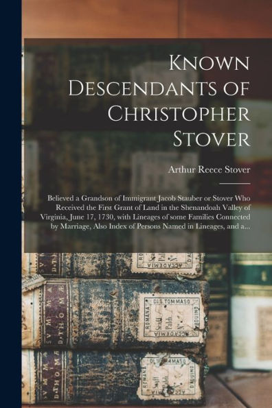 Known Descendants Of Christopher Stover: Believed A Grandson Of Immigrant Jacob Stauber Or Stover Who Received The First Grant Of Land In The ... Some Families Connected By Marriage, Also...