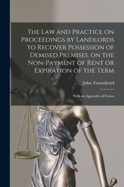 The Law And Practice On Proceedings By Landlords To Recover Possession Of Demised Premises, On The Non-Payment Of Rent Or Expiration Of The Term: With An Appendix Of Forms