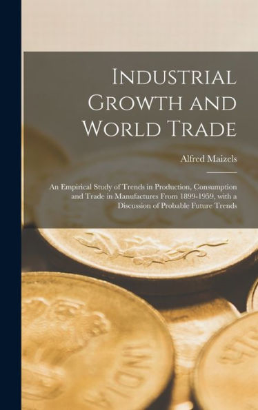 Industrial Growth And World Trade: An Empirical Study Of Trends In Production, Consumption And Trade In Manufactures From 1899-1959, With A Discussion Of Probable Future Trends
