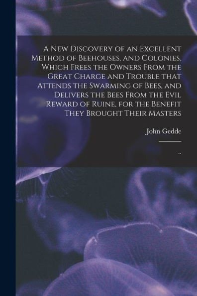 A New Discovery Of An Excellent Method Of Beehouses, And Colonies, Which Frees The Owners From The Great Charge And Trouble That Attends The Swarming ... Ruine, For The Benefit They Brought Their...