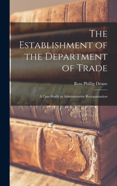 The Establishment Of The Department Of Trade: A Case-Study In Administrative Reorganisation