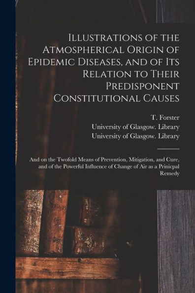 Illustrations Of The Atmospherical Origin Of Epidemic Diseases, And Of Its Relation To Their Predisponent Constitutional Causes [Electronic Resource]: ... And Cure, And Of The Powerful Influence Of...