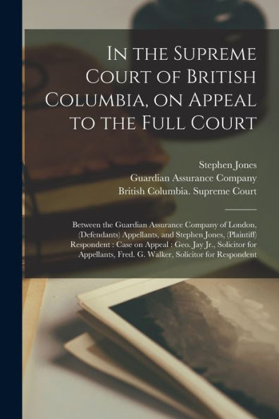 In The Supreme Court Of British Columbia, On Appeal To The Full Court [Microform]: Between The Guardian Assurance Company Of London, (Defendants) ... On Appeal: Geo. Jay Jr., Solicitor For...