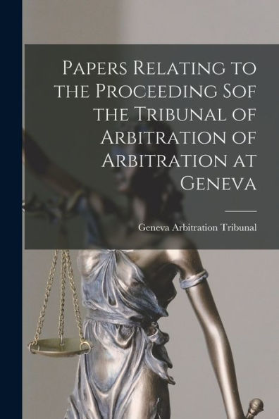 Papers Relating To The Proceeding Sof The Tribunal Of Arbitration Of Arbitration At Geneva [Microform]