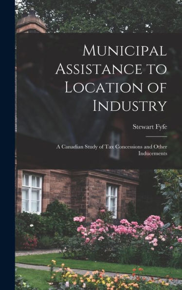 Municipal Assistance To Location Of Industry; A Canadian Study Of Tax Concessions And Other Inducements